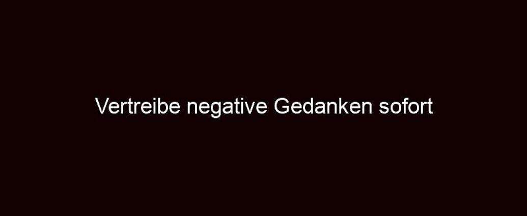 Vertreibe Negative Gedanken Sofort