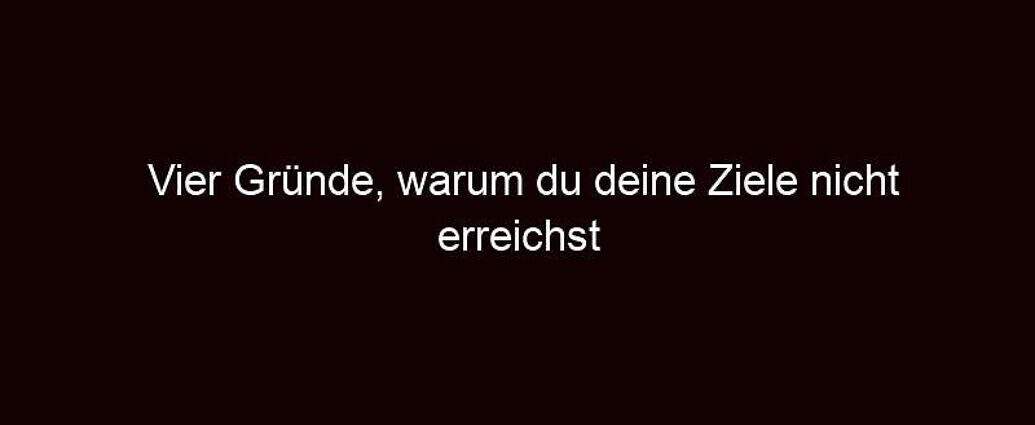 Vier Gründe, Warum Du Deine Ziele Nicht Erreichst