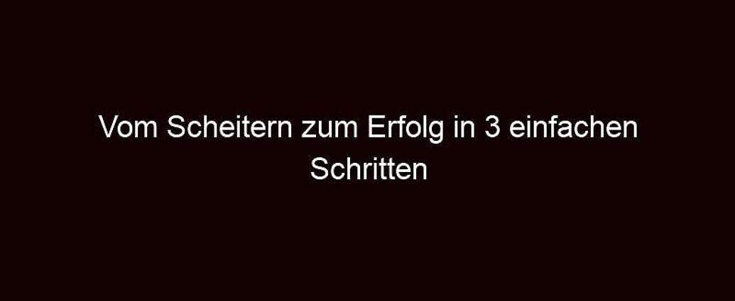 Vom Scheitern Zum Erfolg In 3 Einfachen Schritten