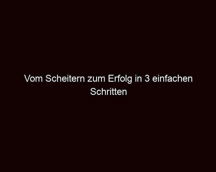 Vom Scheitern Zum Erfolg In 3 Einfachen Schritten