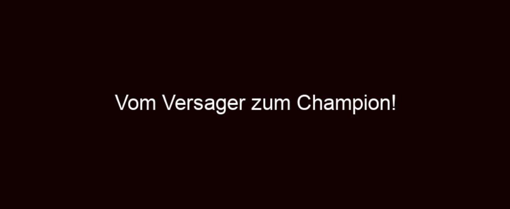 Vom Versager Zum Champion!