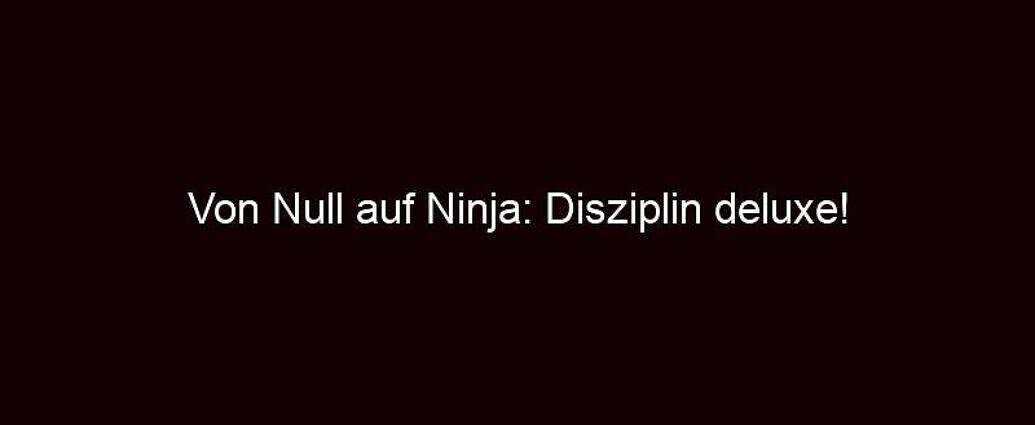 Von Null Auf Ninja: Disziplin Deluxe!