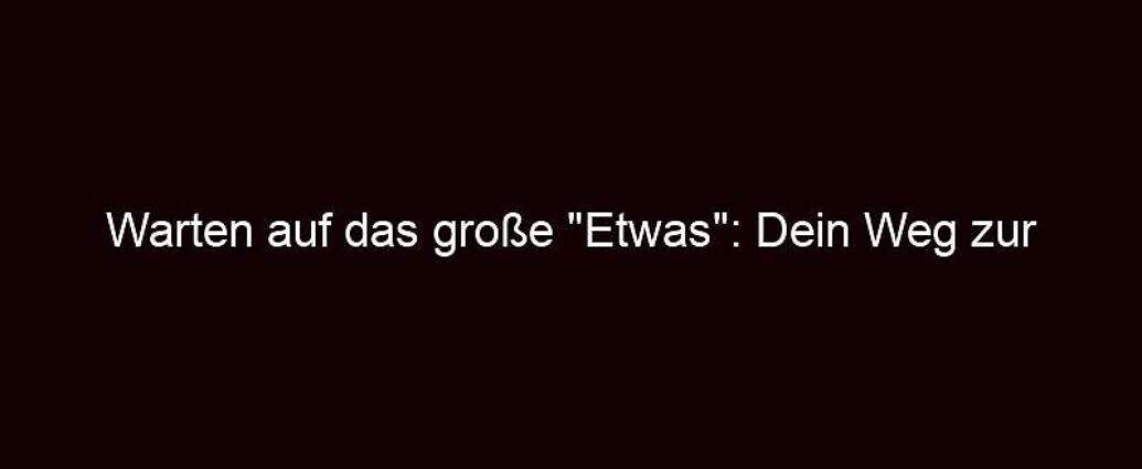 Warten Auf Das Große "etwas": Dein Weg Zur Inneren Fülle