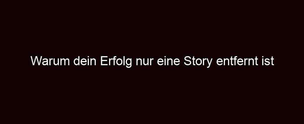 Warum Dein Erfolg Nur Eine Story Entfernt Ist