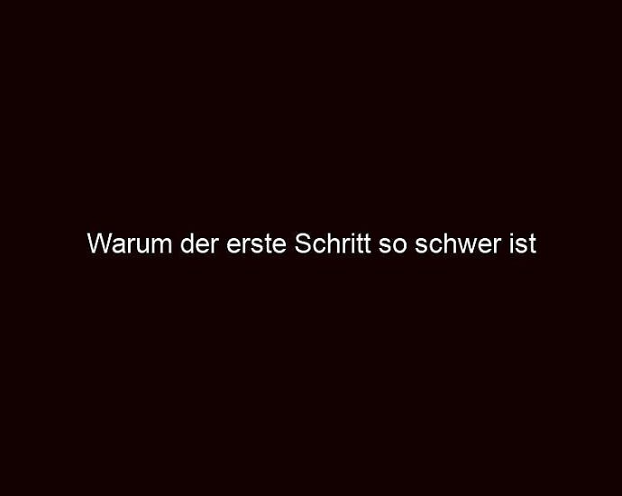 Warum Der Erste Schritt So Schwer Ist