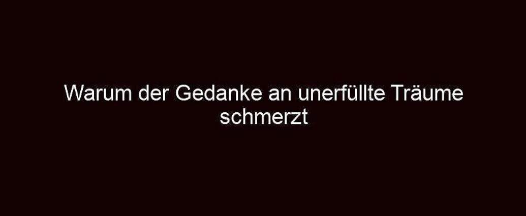 Warum Der Gedanke An Unerfüllte Träume Schmerzt