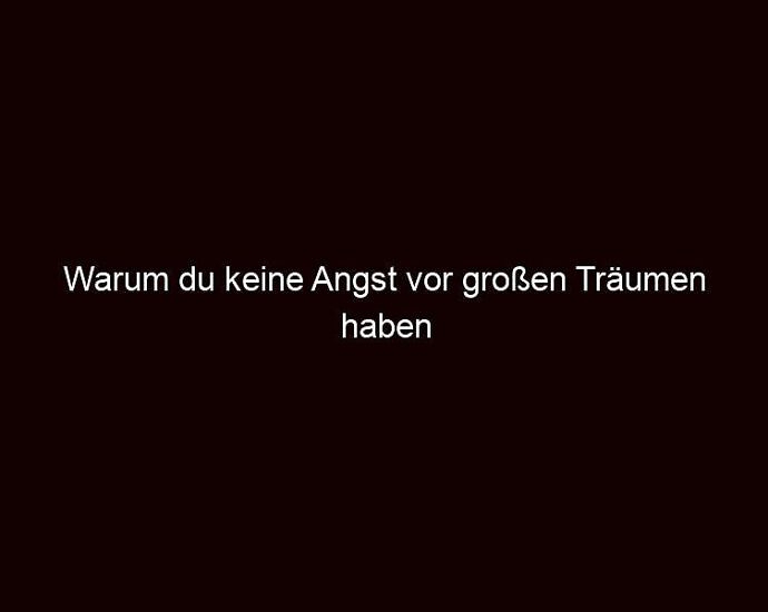 Warum Du Keine Angst Vor Großen Träumen Haben Solltest