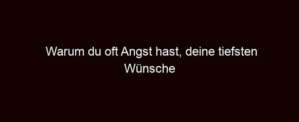 Warum Du Oft Angst Hast, Deine Tiefsten Wünsche Auszusprechen