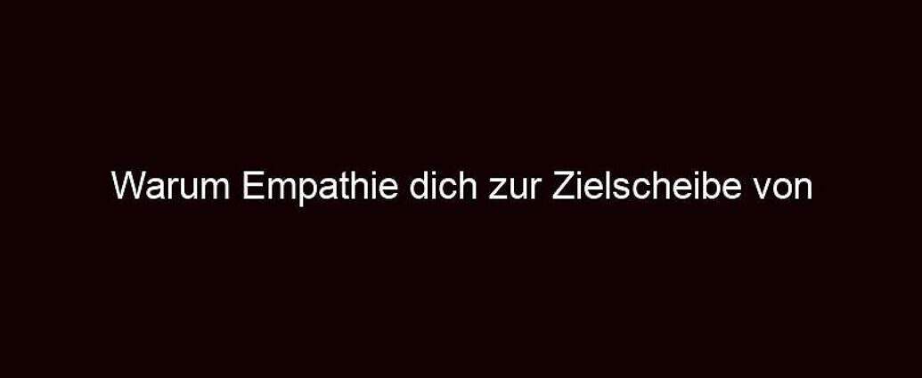 Warum Empathie Dich Zur Zielscheibe Von Manipulatoren Macht