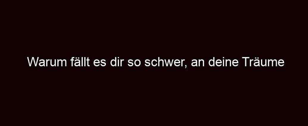 Warum Fällt Es Dir So Schwer, An Deine Träume Zu Glauben?