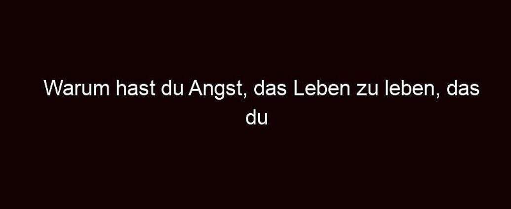 Warum Hast Du Angst, Das Leben Zu Leben, Das Du Dir Wünschst?