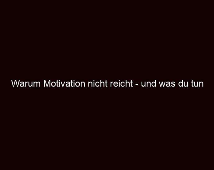 Warum Motivation Nicht Reicht Und Was Du Tun Musst