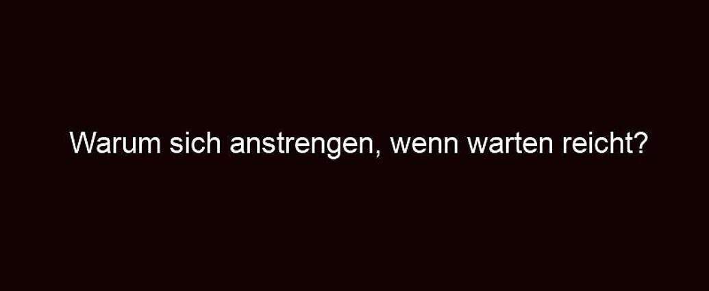 Warum Sich Anstrengen, Wenn Warten Reicht?