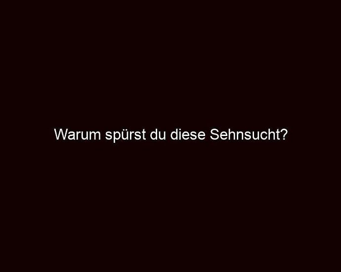 Warum Spürst Du Diese Sehnsucht?