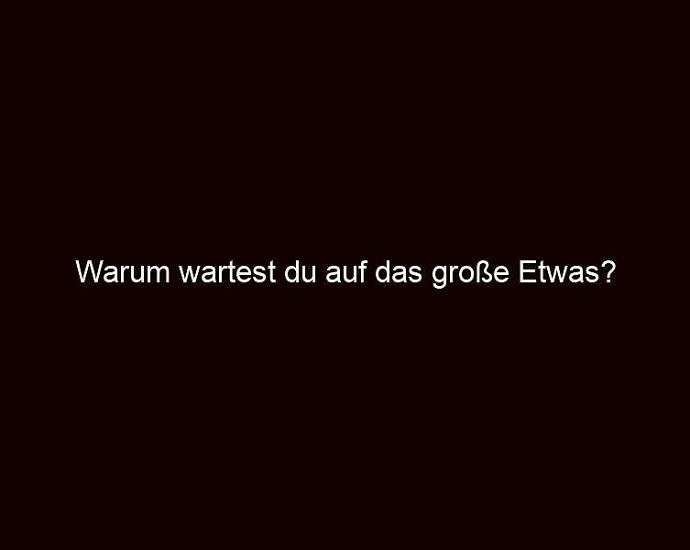 Warum Wartest Du Auf Das Große Etwas?