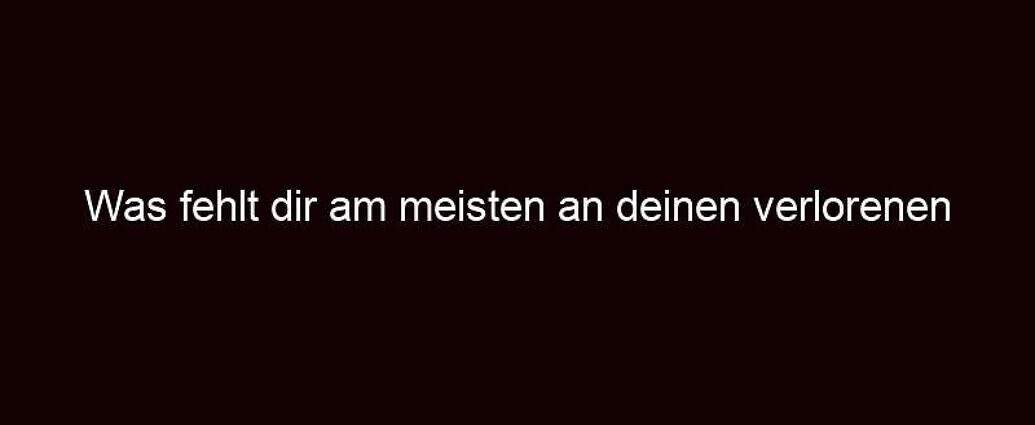 Was Fehlt Dir Am Meisten An Deinen Verlorenen Träumen?