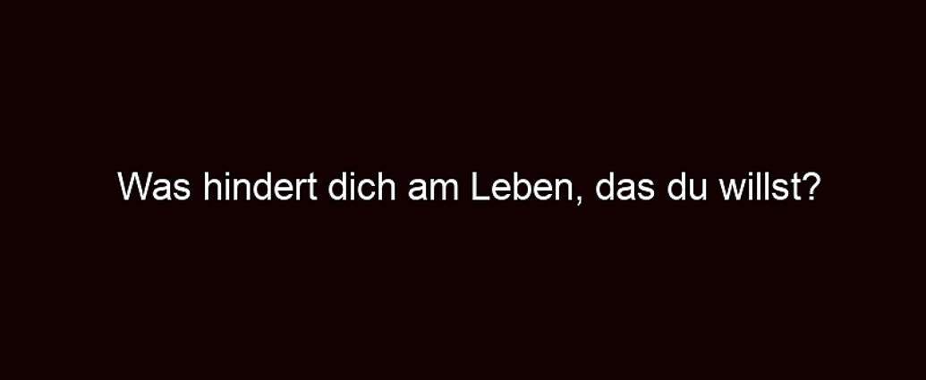 Was Hindert Dich Am Leben, Das Du Willst?