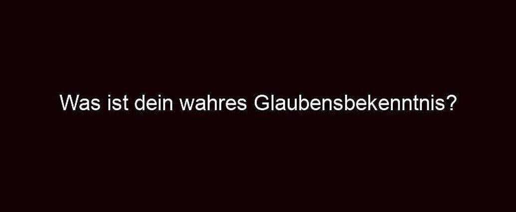 Was Ist Dein Wahres Glaubensbekenntnis?