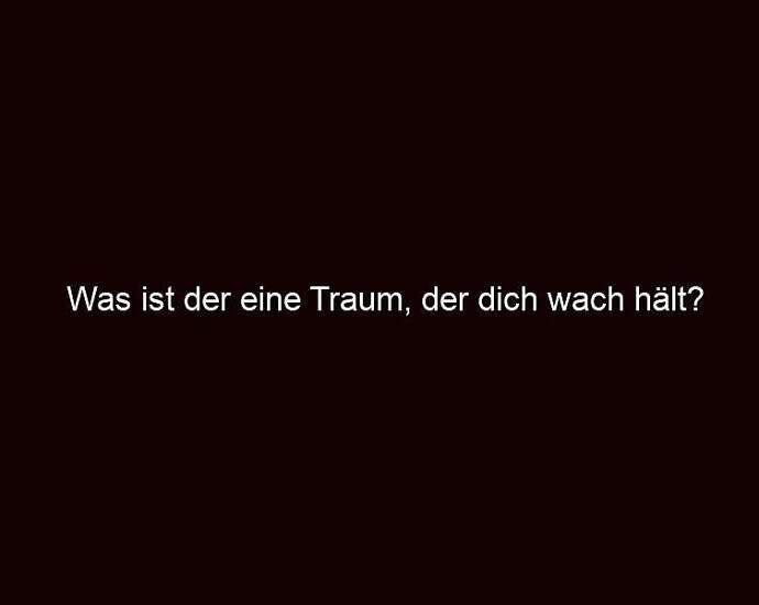 Was Ist Der Eine Traum, Der Dich Wach Hält?