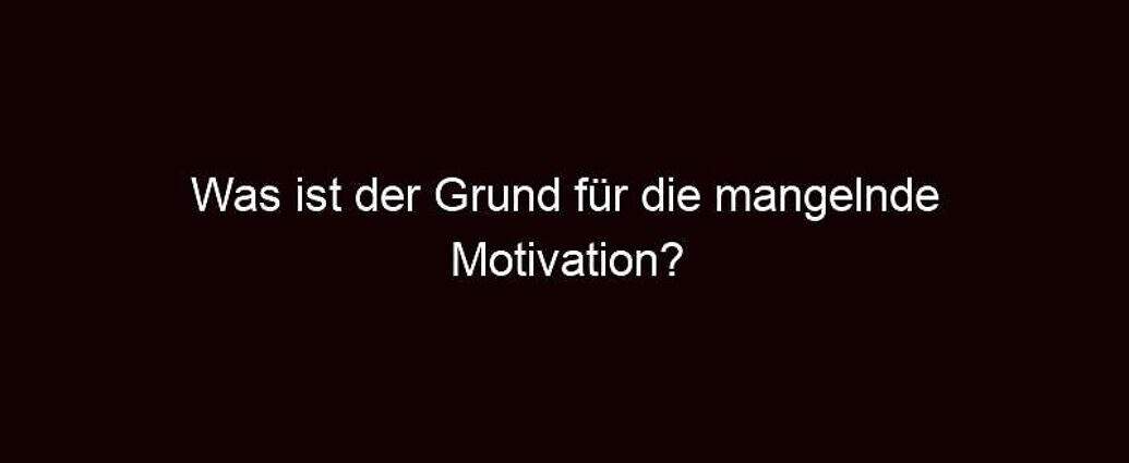 Was Ist Der Grund Für Die Mangelnde Motivation?