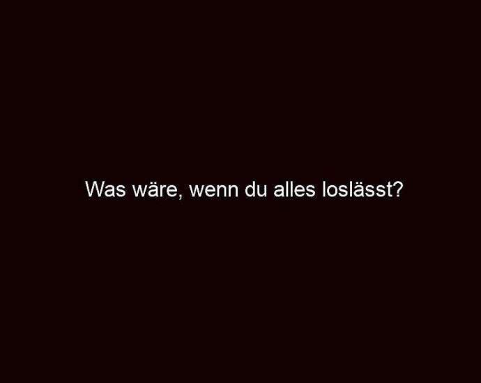 Was Wäre, Wenn Du Alles Loslässt?