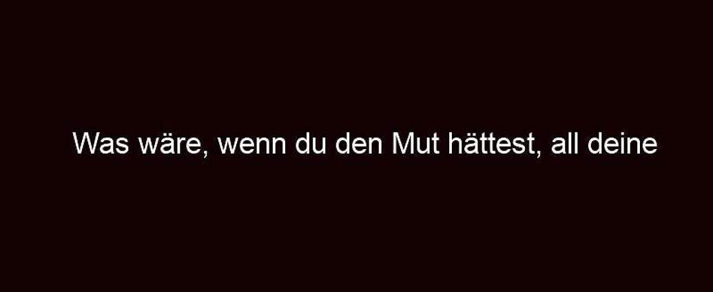 Was Wäre, Wenn Du Den Mut Hättest, All Deine Träume Zu Verfolgen?