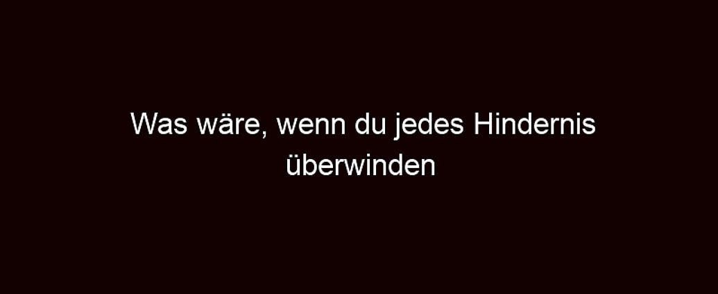 Was Wäre, Wenn Du Jedes Hindernis überwinden Könntest?