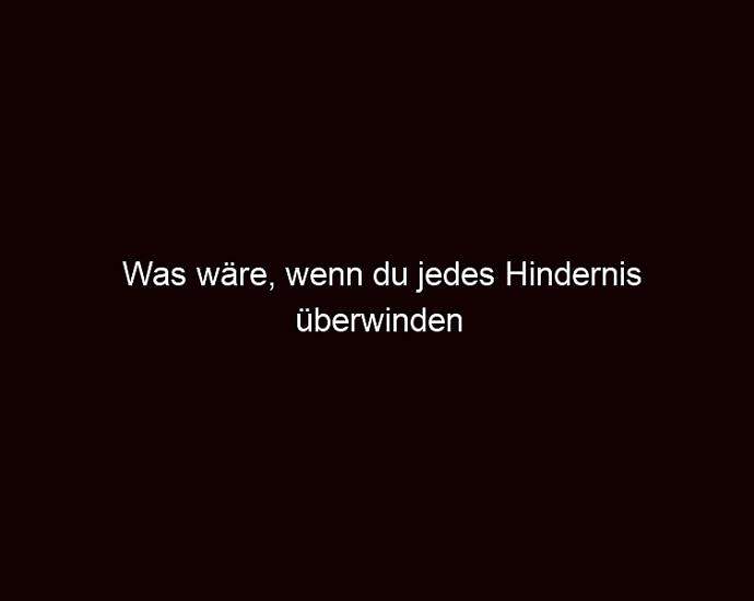 Was Wäre, Wenn Du Jedes Hindernis überwinden Könntest?