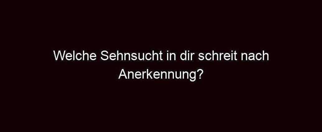 Welche Sehnsucht In Dir Schreit Nach Anerkennung?