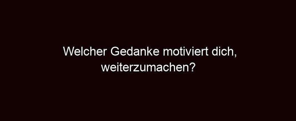 Welcher Gedanke Motiviert Dich, Weiterzumachen?