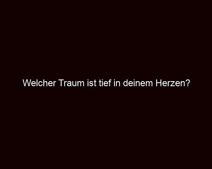 Welcher Traum Ist Tief In Deinem Herzen?