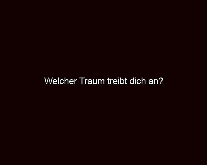 Welcher Traum Treibt Dich An?