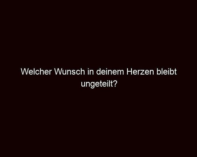 Welcher Wunsch In Deinem Herzen Bleibt Ungeteilt?