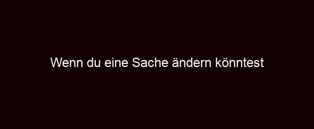 Wenn Du Eine Sache ändern Könntest