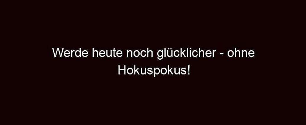 Werde Heute Noch Glücklicher Ohne Hokuspokus!