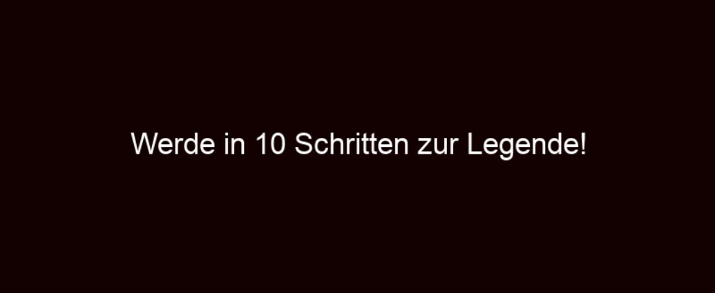 Werde In 10 Schritten Zur Legende!