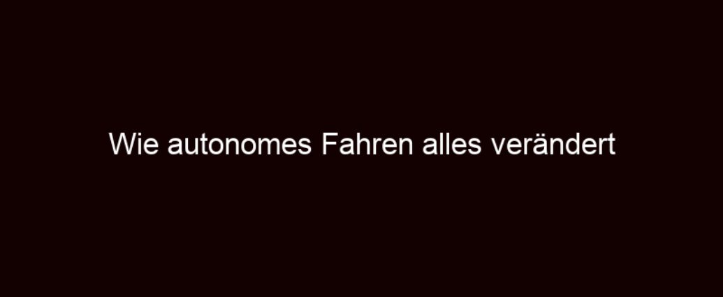 Wie Autonomes Fahren Alles Verändert