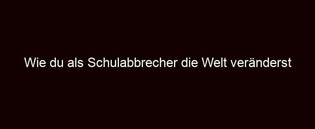 Wie Du Als Schulabbrecher Die Welt Veränderst