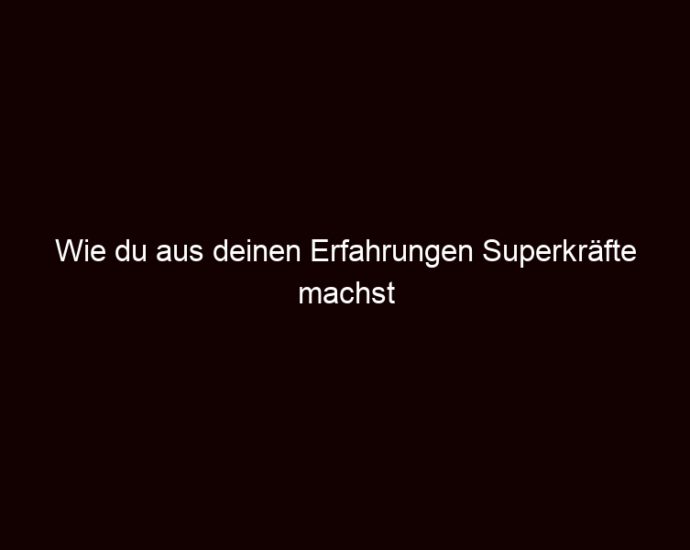 Wie Du Aus Deinen Erfahrungen Superkräfte Machst