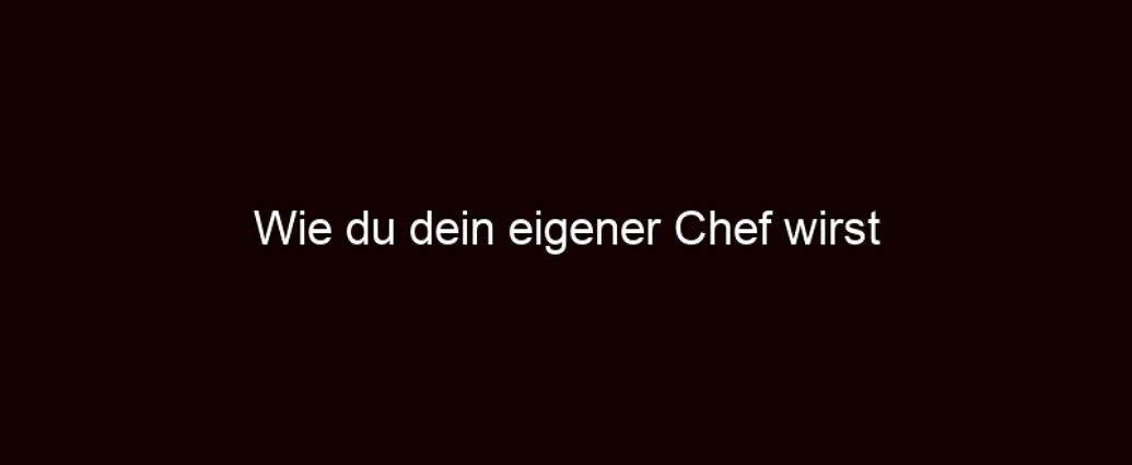 Wie Du Dein Eigener Chef Wirst