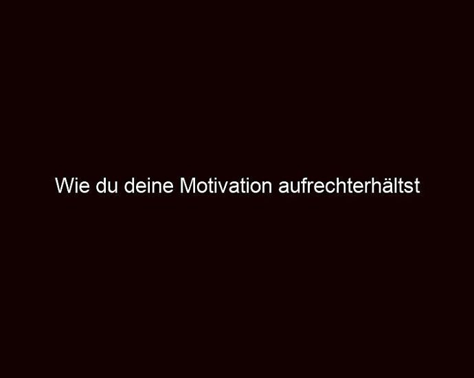 Wie Du Deine Motivation Aufrechterhältst