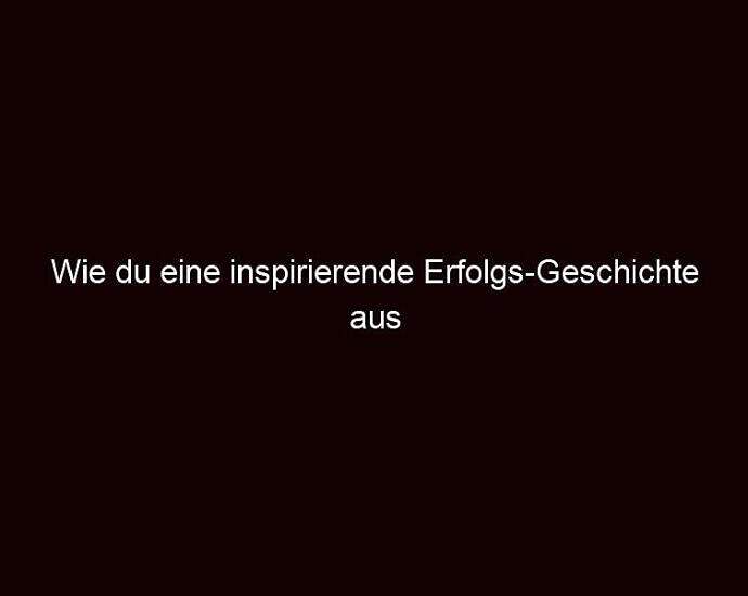 Wie Du Eine Inspirierende Erfolgs Geschichte Aus Deinem Leben Machst