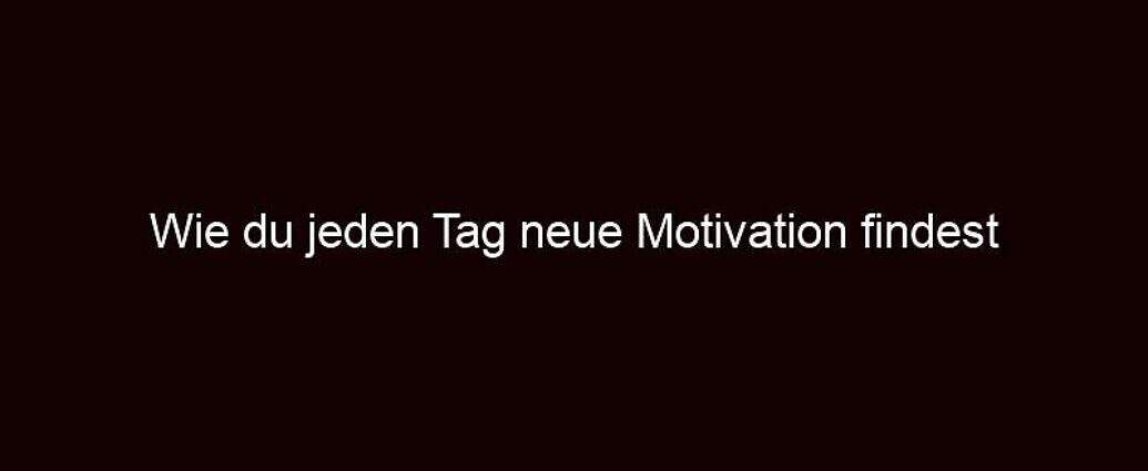 Wie Du Jeden Tag Neue Motivation Findest