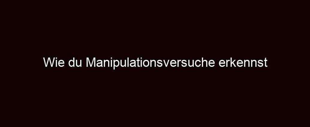 Wie Du Manipulationsversuche Erkennst