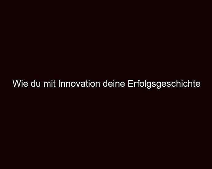 Wie Du Mit Innovation Deine Erfolgsgeschichte Schreibst