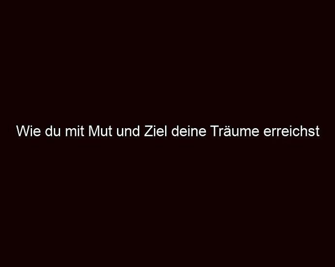 Wie Du Mit Mut Und Ziel Deine Träume Erreichst