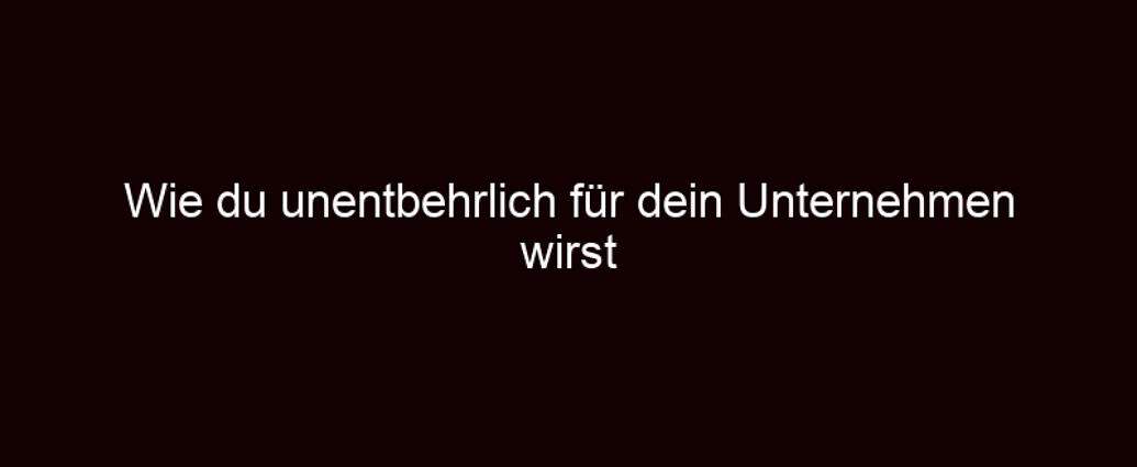 Wie Du Unentbehrlich Für Dein Unternehmen Wirst