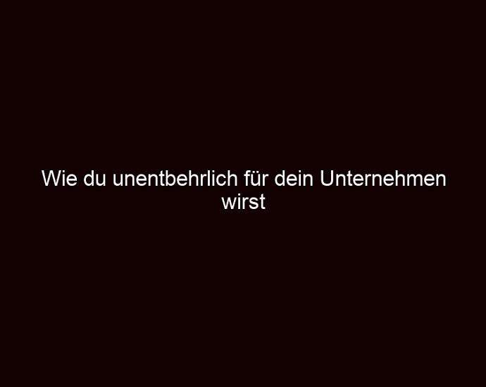 Wie Du Unentbehrlich Für Dein Unternehmen Wirst