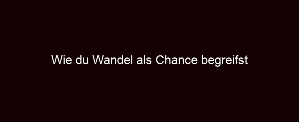 Wie Du Wandel Als Chance Begreifst