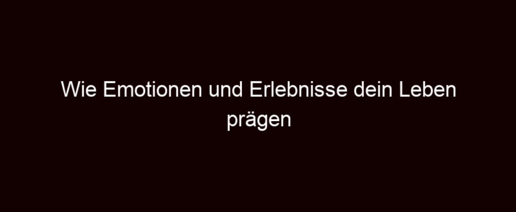 Wie Emotionen Und Erlebnisse Dein Leben Prägen